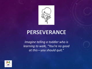 PERSEVERANCE
Imagine telling a toddler who is
learning to walk, “You’re no good
at this—you should quit.”
 