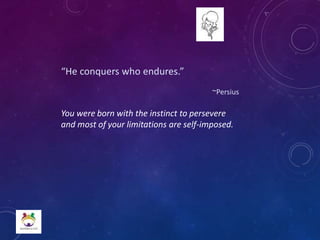 “He conquers who endures.”
~Persius
You were born with the instinct to persevere
and most of your limitations are self-imposed.
 