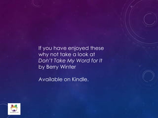 If you have enjoyed these
why not take a look at
Don’t Take My Word for It
by Berry Winter
Available on Kindle.
 