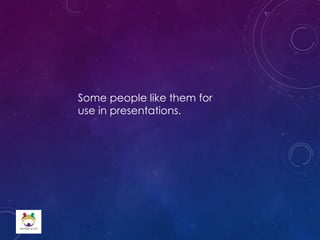 Some people like them for
use in presentations.
 