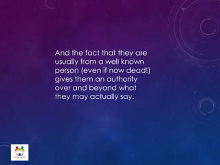 And the fact that they are
usually from a well known
person (even if now dead!)
gives them an authority
over and beyond what
they may actually say.
 