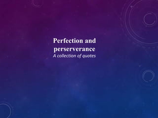 Perfection and
perserverance
A collection of quotes
 