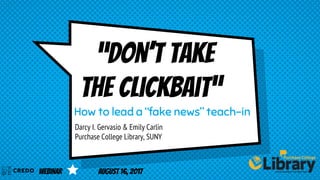 “Don’t take
the clickbait”
Darcy I. Gervasio & Emily Carlin
Purchase College Library, SUNY
How to lead a “fake news” teach-in
Webinar August 16, 2017
 