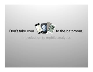 Don’t take your             to the bathroom.
       Introduc)on to mobile analy)cs 
 