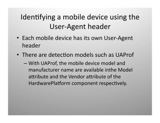 )ڲ⾱Բ a mǲ d𱹾 uԲ t 
          User‐Agent header 
•  Each mobile device has its own User‐Agent 
   header 
•  There are detec)on models such as UAProf 
  –  With UAProf, the mobile device model and 
     manufacturer name are available inthe Model 
     aOribute and the Vendor aOribute of the 
     HardwarePlamorm component respec)vely. 
 