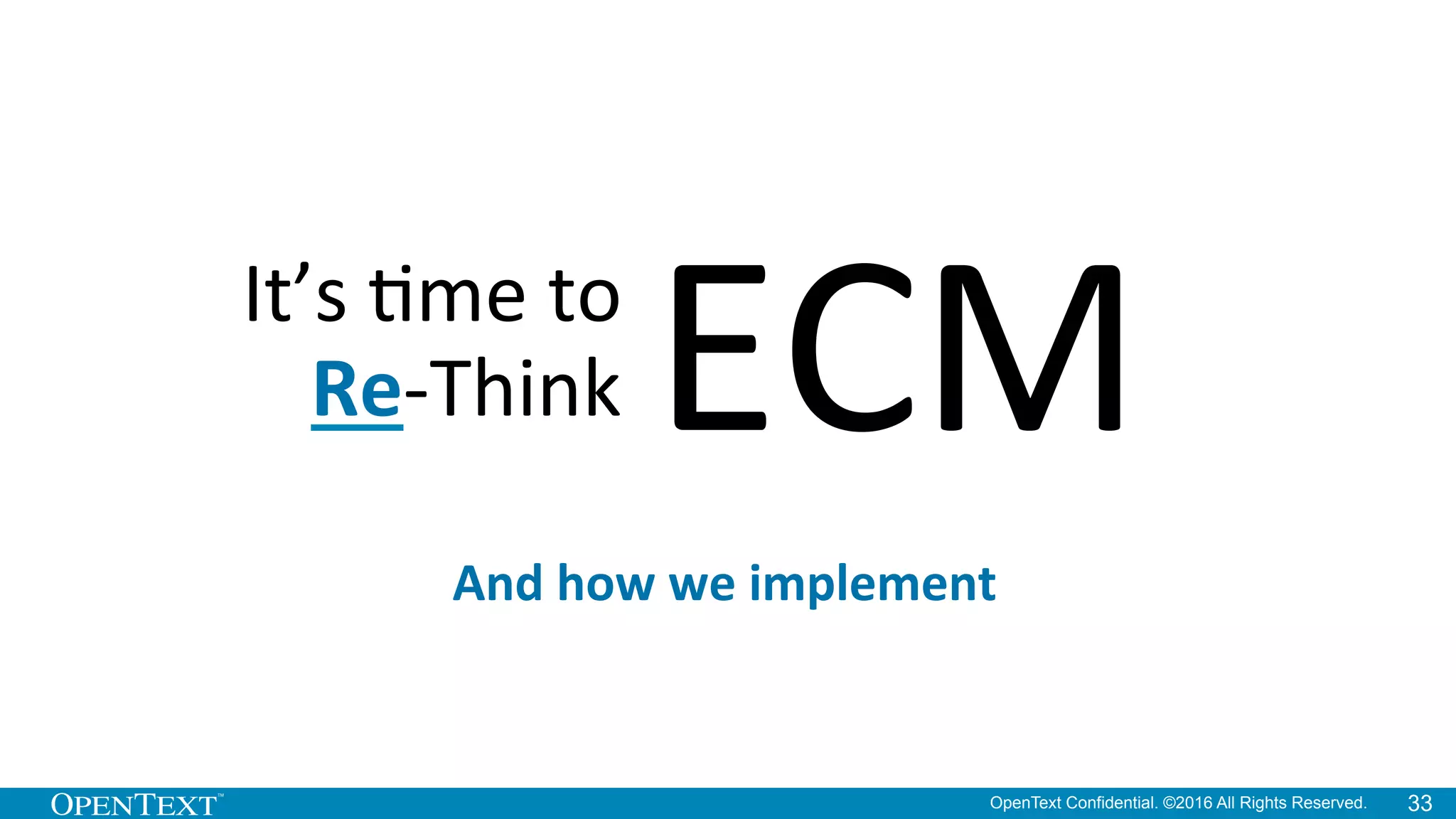 OpenText Confidential. ©2016 All Rights Reserved. 33
It’s	
  Kme	
  to	
  
Re-­‐Think	
  ECM	
  
And	
  how	
  we	
  implement	
  
 
