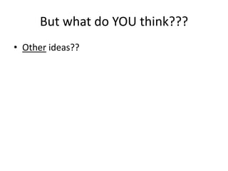 But what do YOU think???
• Other ideas??
 