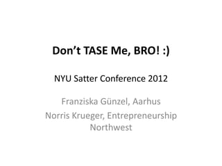 Don’t TASE Me, BRO! :)

  NYU Satter Conference 2012

   Franziska Günzel, Aarhus
Norris Krueger, Entrepreneurship
           Northwest
 