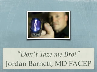 "Don't Taze me Bro!"
Jordan Barnett, MD FACEP
 