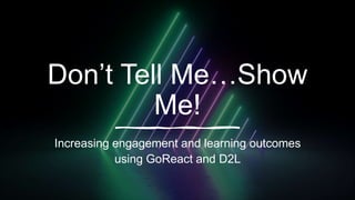 Don’t Tell Me…Show
Me!
Increasing engagement and learning outcomes
using GoReact and D2L
 