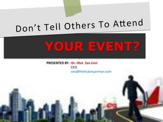 YOUR EVENT?
Don’t&Tell&Others&To&A/end&
PRESENTED(BY(:(Dr.(Htet((Zan(Linn(
&&&&&&&&&&&CEO&
&&&&&&&&&&&ceo@thehubmyanmar.com&
&
 