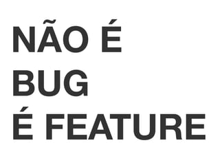 NÃO É 
BUG 
É FEATURE 
 