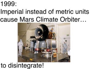 1999: ! 
Imperial instead of metric units ! 
cause Mars Climate Orbiter… 
to disintegrate! 
 