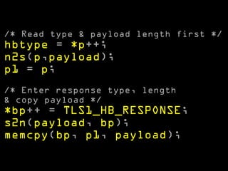 /* Read type & payload length first */ 
hbtype = *p++; 
n2s(p,payload); 
p1 = p; 
! 
/* Enter response type, length 
& copy payload */ 
*bp++ = TLS1_HB_RESPONSE; 
s2n(payload, bp); 
memcpy(bp, p1, payload); 
 