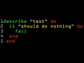 1describe “test” do 
2 it “should do nothing” do 
3 fail 
4 end 
5 end 
 