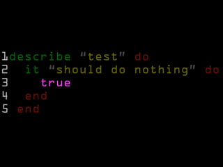 1describe “test” do 
2 it “should do nothing” do 
3 true 
4 end 
5 end 
 