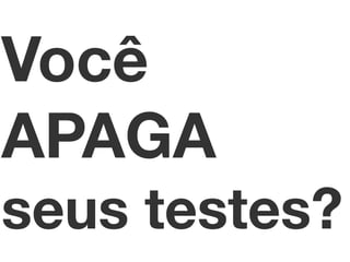 Você 
APAGA 
seus testes? 
 