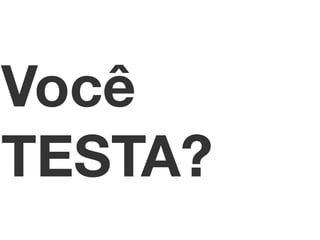 Você 
TESTA? 
 
