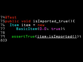 74@Test 
75public void isImported_true(){ 
76 Item item = new 
77 BasicItem(0.0, true); 
78 
79 assertTrue(item.isImported()); 
80} 
 