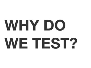 WHY DO 
WE TEST? 
 