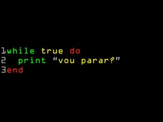 1while true do 
2 print “vou parar?” 
3end 
 