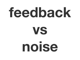 feedback 
vs 
noise 
 
