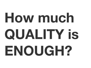 How much 
QUALITY is 
ENOUGH? 
 