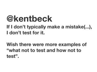@kentbeck If I don’t typically make a mistake(...), 
I don’t test for it. 
! 
Wish there were more examples of 
“what not to test and how not to 
test”. 
 