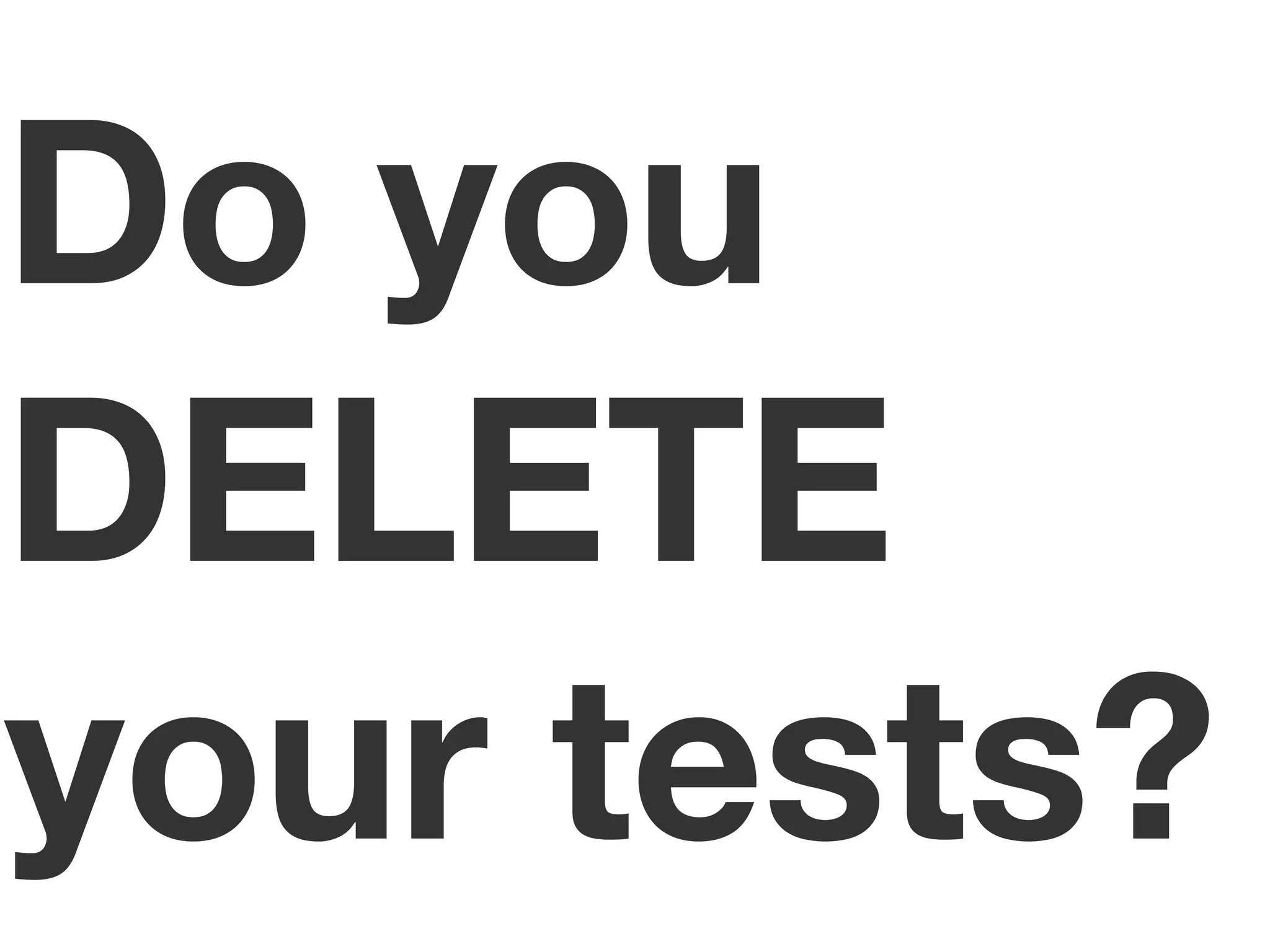 Do you
DELETE
your tests?
 