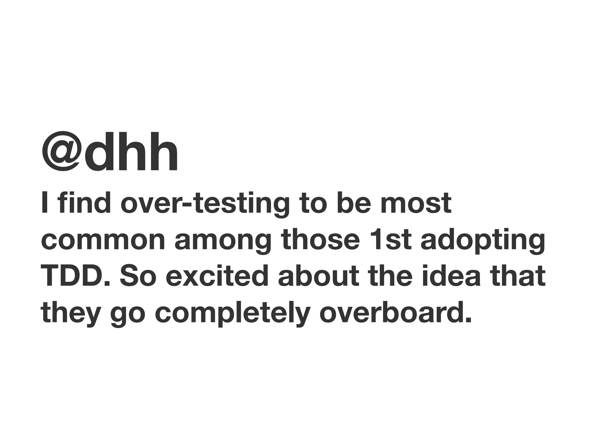 @dhh
I ﬁnd over-testing to be most
common among those 1st adopting
TDD. So excited about the idea that
they go completely overboard.
 