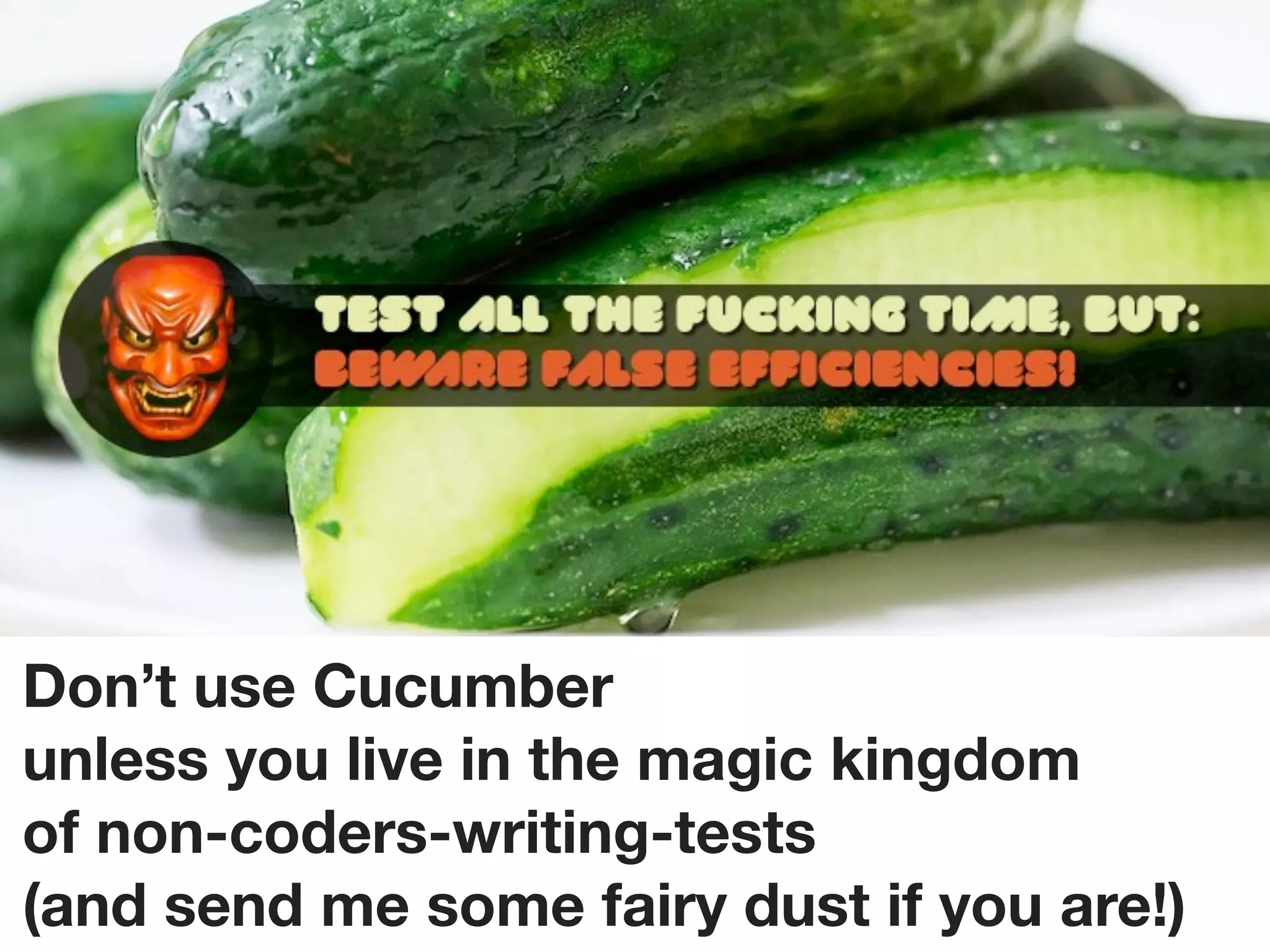 Don’t use Cucumber
unless you live in the magic kingdom
of non-coders-writing-tests
(and send me some fairy dust if you are!)
 