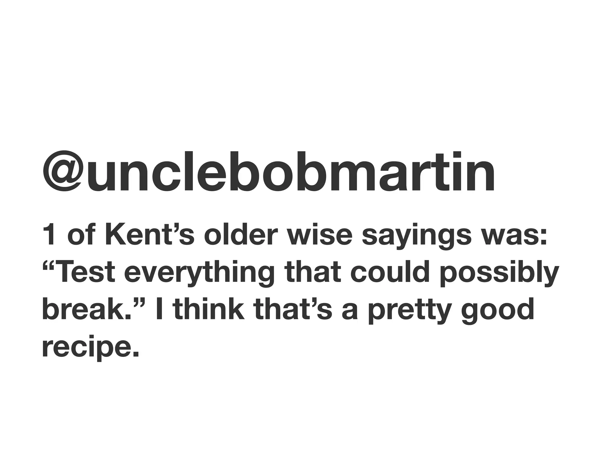 @unclebobmartin
1 of Kent’s older wise sayings was:
“Test everything that could possibly
break.” I think that’s a pretty good
recipe.
 