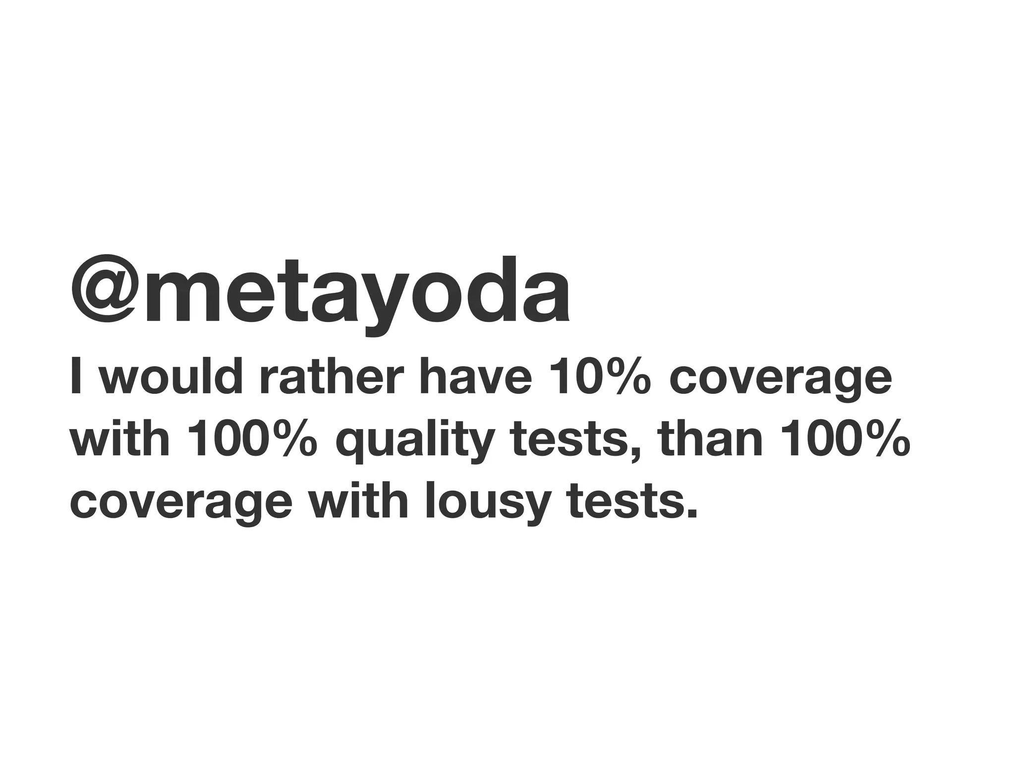 @metayoda
I would rather have 10% coverage
with 100% quality tests, than 100%
coverage with lousy tests.
 