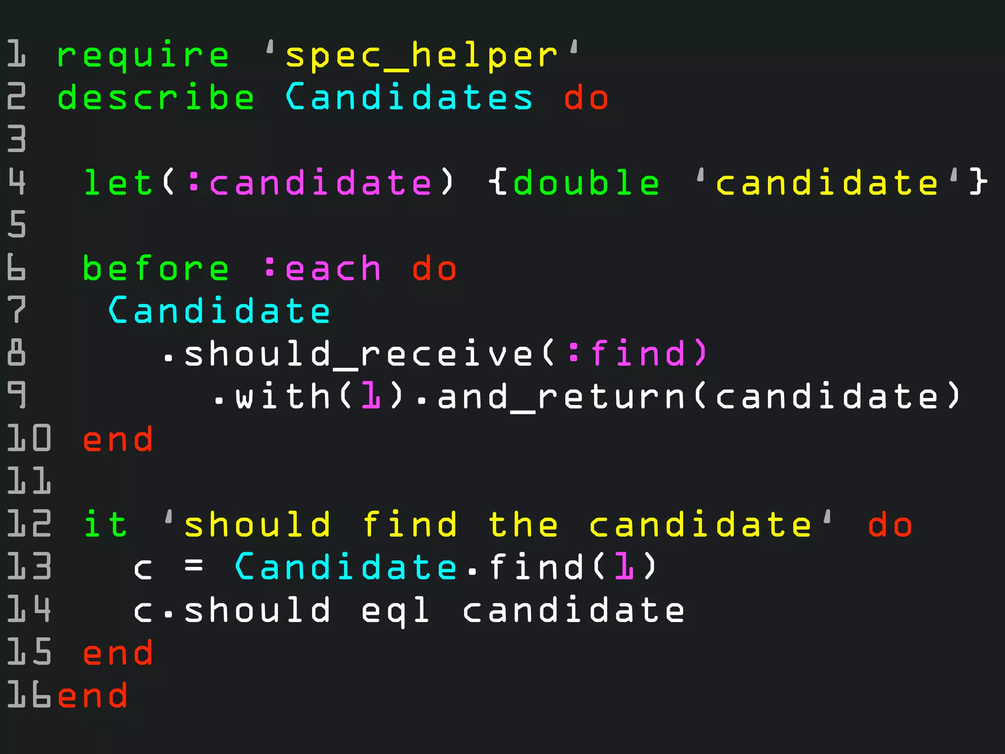 1 require ‘spec_helper‘
2 describe Candidates do
3
4 let(:candidate) {double ‘candidate‘}
5
6 before :each do
7   Candidate
8     .should_receive(:find)
9       .with(1).and_return(candidate)
10 end
11
12 it ‘should find the candidate‘ do
13   c = Candidate.find(1)
14   c.should eql candidate
15 end
16end
 