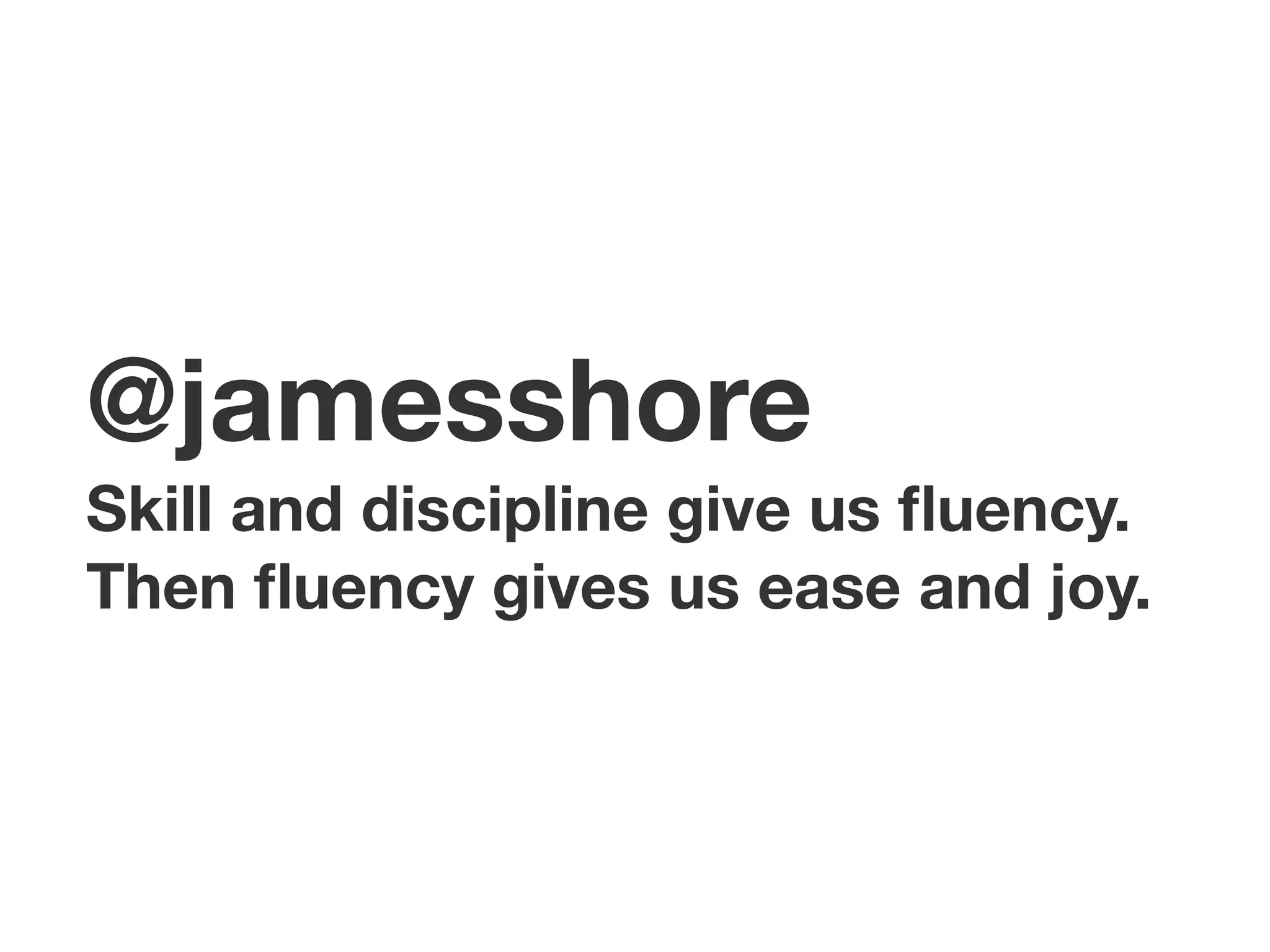 @jamesshore
Skill and discipline give us ﬂuency.
Then ﬂuency gives us ease and joy.
 