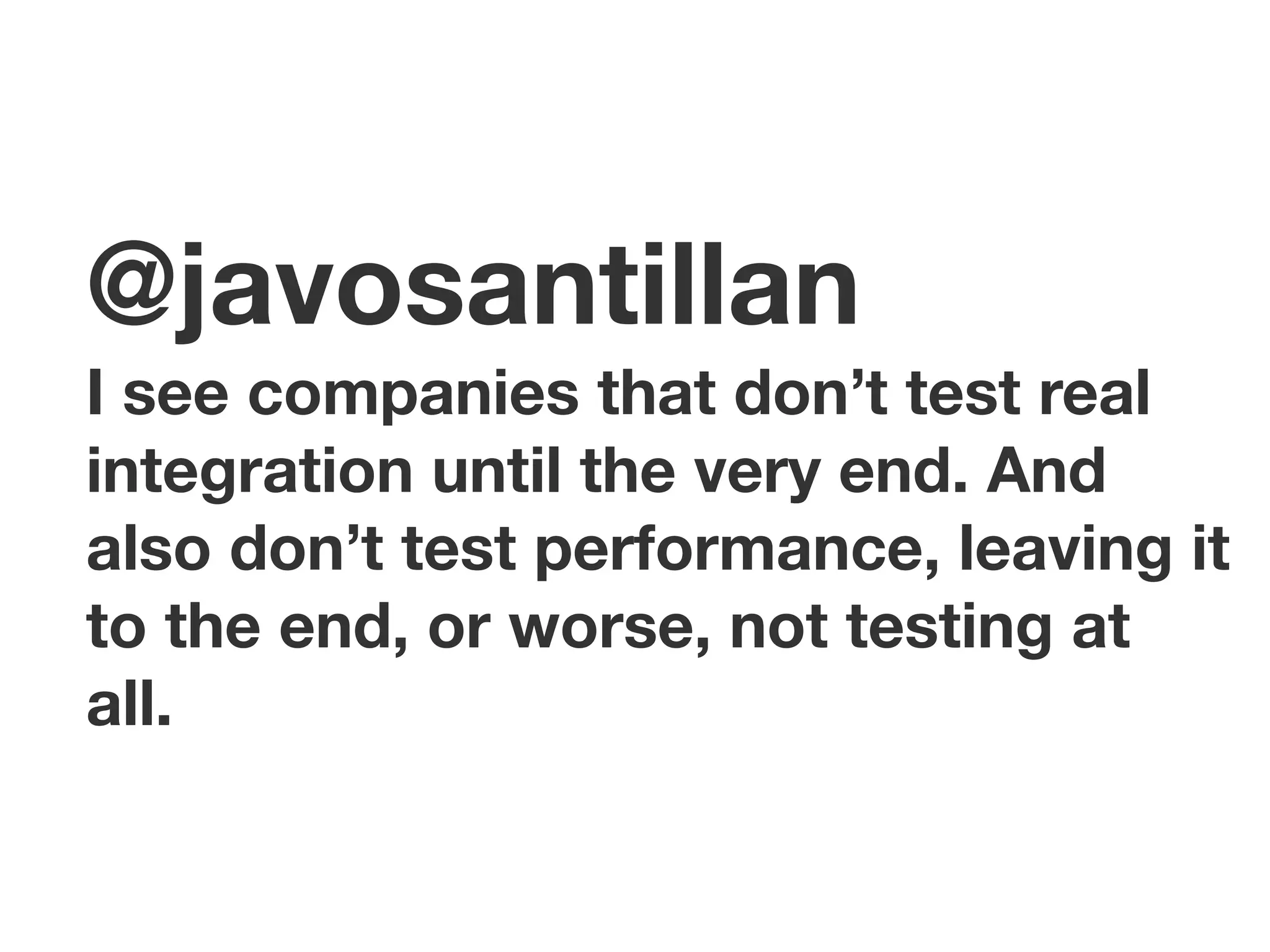 @javosantillan
I see companies that don’t test real
integration until the very end. And
also don’t test performance, leaving it
to the end, or worse, not testing at
all.
 
