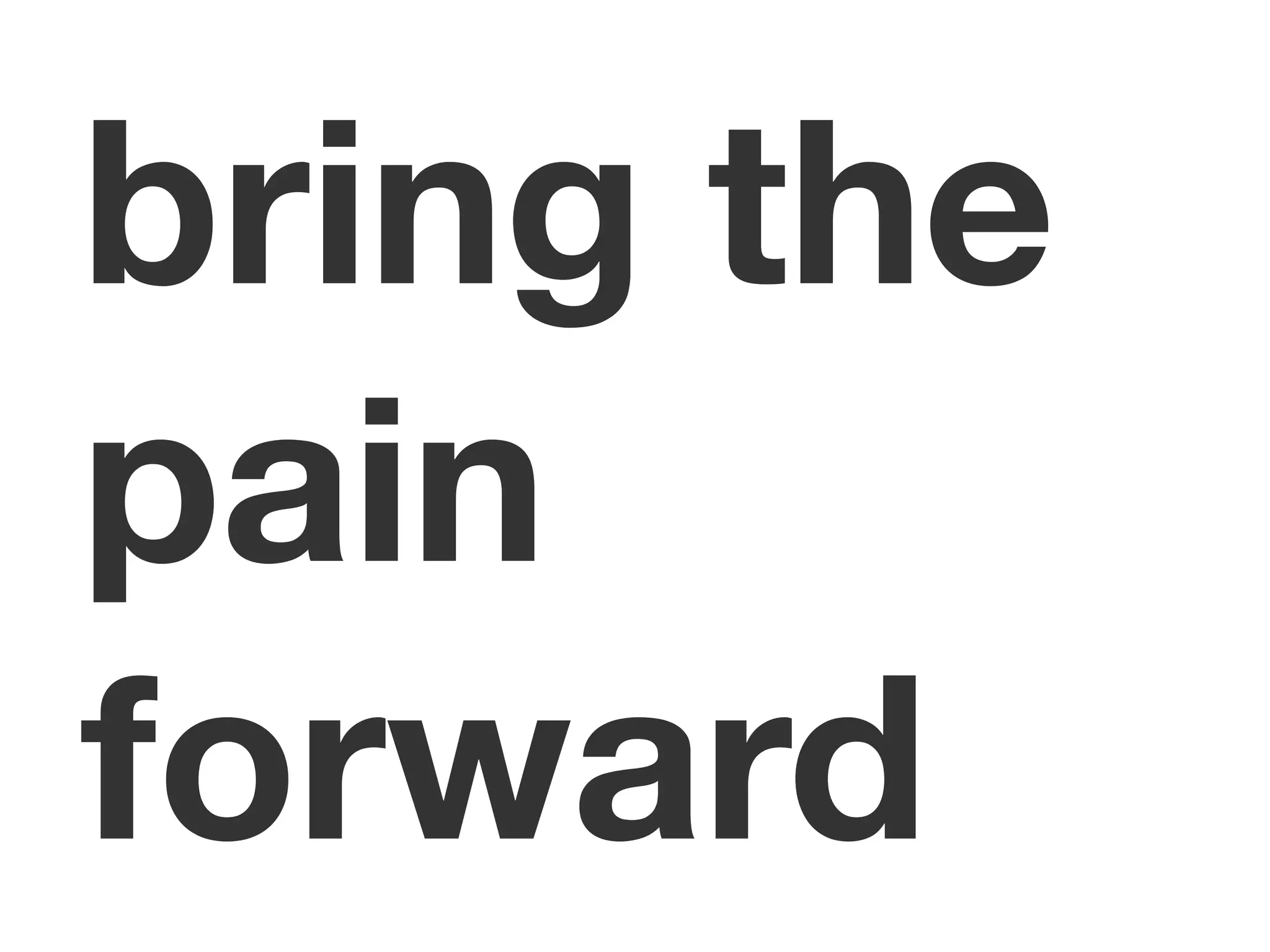 bring the
pain
forward
 