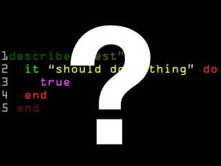?
1describe “test” do
2 it “should do nothing” do
3    true
4 end
5 end
 