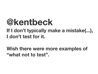 @kentbeck
If I don’t typically make a mistake(...),
I don’t test for it.

Wish there were more examples of
“what not to test”.
 