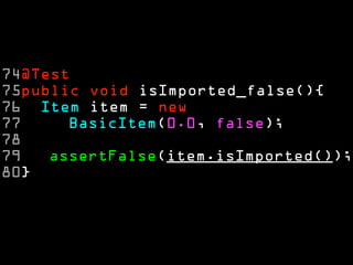 74@Test
75public void isImported_false(){
76 Item item = new
77     BasicItem(0.0, false);
78
79   assertFalse(item.isImported());
80}
 