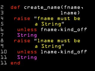2 def create_name(fname,
3                 lname)
4   raise “fname must be
5         a String”
6    unless fname.kind_of?
7    String
8   raise “lname must be
9         a String”
10   unless lname.kind_of?
11   String
11 end
 