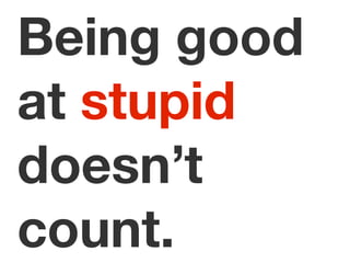 Being good
at stupid
doesn’t
count.
 