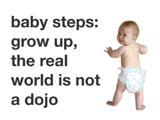 baby steps:
grow up,
the real
world is not
a dojo
 