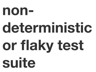 non-
deterministic
or ﬂaky test
suite
 