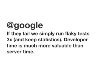 @google
If they fail we simply run ﬂaky tests
3x (and keep statistics). Developer
time is much more valuable than
server time.
 