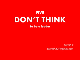 FIVE
DON’T THINK
To be a leader
Suresh T
Ssuresh.t24@gmail.com
 