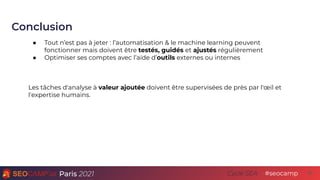 Paris 2021 #seocamp
Cycle SEA
Conclusion
42
● Tout n’est pas à jeter : l’automatisation & le machine learning peuvent
fonc...