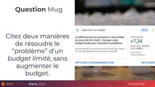 Question Mug
Paris 2021 #seocamp
Cycle SEA
Citez deux manières
de résoudre le
“problème” d’un
budget limité, sans
augmente...