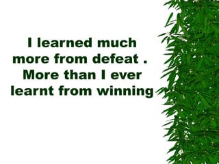 I learned much
more from defeat .
More than I ever
learnt from winning
 