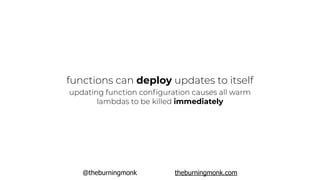 @theburningmonk theburningmonk.com
functions can deploy updates to itself
updating function conﬁguration causes all warm
lambdas to be killed immediately
 
